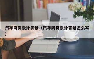 梅河口汽车网页设计背景（汽车网页设计背景怎么写）