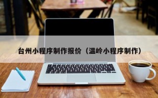 梅河口台州小程序制作报价（温岭小程序制作）