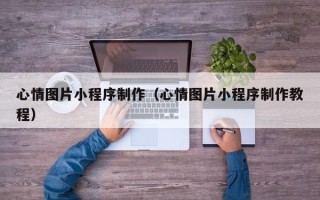 梅河口心情图片小程序制作（心情图片小程序制作教程）