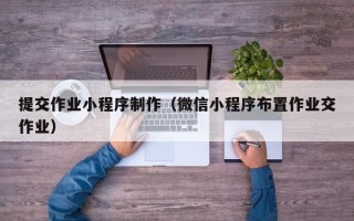 梅河口提交作业小程序制作（微信小程序布置作业交作业）