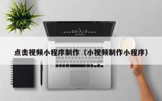 梅河口点击视频小程序制作（小视频制作小程序）