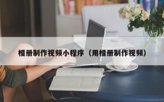 梅河口相册制作视频小程序（用相册制作视频）