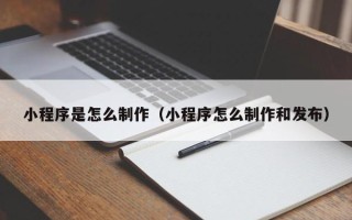 梅河口小程序是怎么制作（小程序怎么制作和发布）